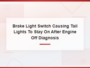 Brake Light Switch Keeping Tail Lights on After Engine Off – Diagnosis Guide