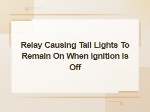Relay Causing Tail Lights to Remain on When Ignition Is Off